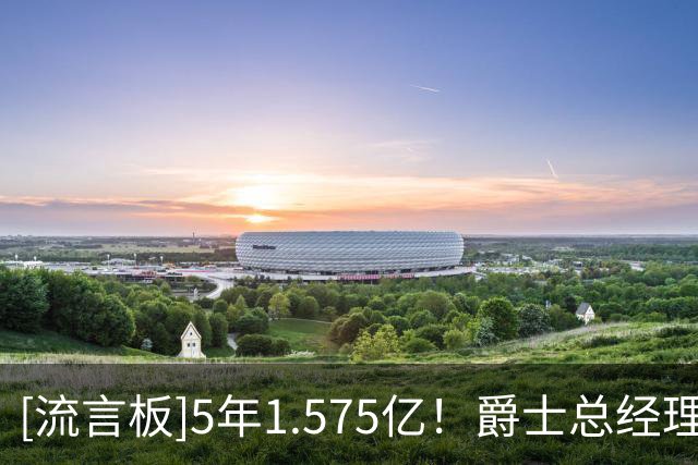 [流言板]5年1.575亿！爵士总经理：乔治早上庆祝时还流下了眼泪